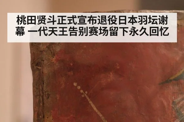 桃田贤斗正式宣布退役日本羽坛谢幕 一代天王告别赛场留下永久回忆
