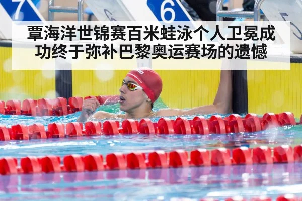 覃海洋世锦赛百米蛙泳个人卫冕成功终于弥补巴黎奥运赛场的遗憾