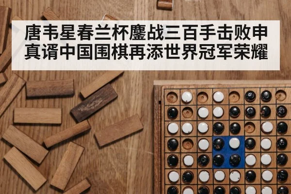 唐韦星春兰杯鏖战三百手击败申真谞中国围棋再添世界冠军荣耀