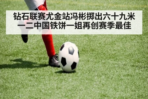 钻石联赛尤金站冯彬掷出六十九米一二中国铁饼一姐再创赛季最佳